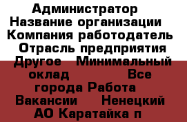 Администратор › Название организации ­ Компания-работодатель › Отрасль предприятия ­ Другое › Минимальный оклад ­ 18 000 - Все города Работа » Вакансии   . Ненецкий АО,Каратайка п.
